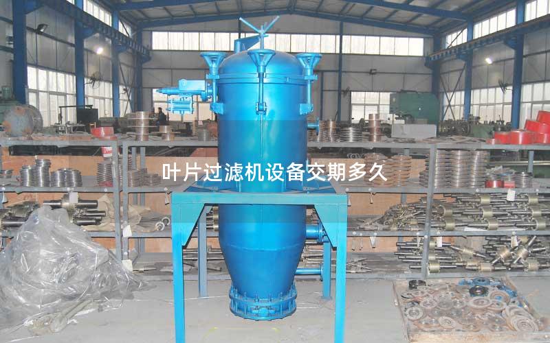 叶片过滤机设备交期多久 叶片过滤机设备交期多久