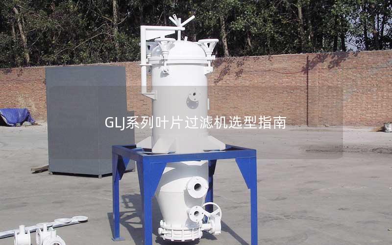 GLJ系列叶片过滤机选型指南 GLJ系列叶片过滤机选型指南