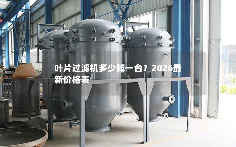 叶片过滤机多少钱一台?2026最新价格表 叶片过滤机多少钱一台?2026最新价格表