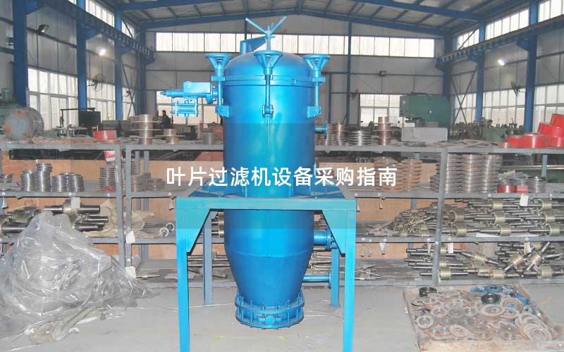 叶片过滤机设备采购指南 叶片过滤机设备采购指南