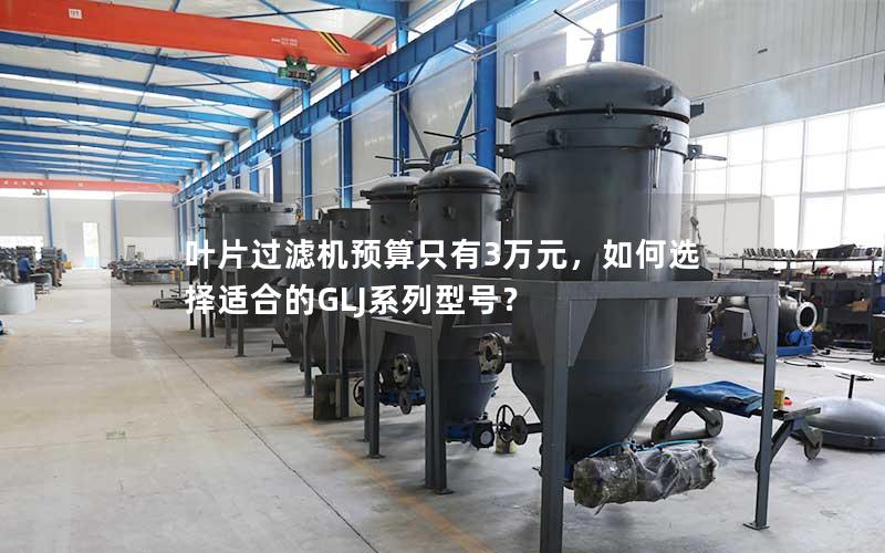 叶片过滤机预算只有3万元，如何选择适合的GLJ系列型号？