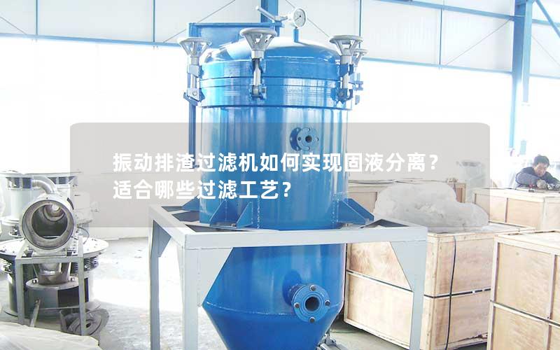 振动排渣过滤机如何实现固液分离?适合哪些过滤工艺? 振动排渣过滤机如何实现固液分离?适合哪些过滤工艺?
