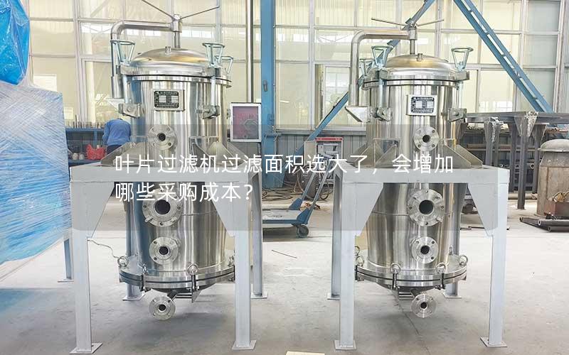 叶片过滤机过滤面积选大了,会增加哪些采购成本? 叶片过滤机过滤面积选大了,会增加哪些采购成本?