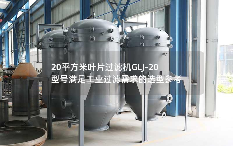 20平方米叶片过滤机GLJ-20型号满足工业过滤需求的选型参考 20平方米叶片过滤机GLJ-20型号满足工业过滤需求的选型参考