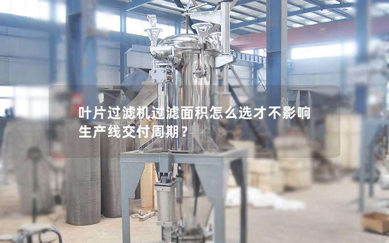 叶片过滤机过滤面积怎么选才不影响生产线交付周期? 叶片过滤机过滤面积怎么选才不影响生产线交付周期?