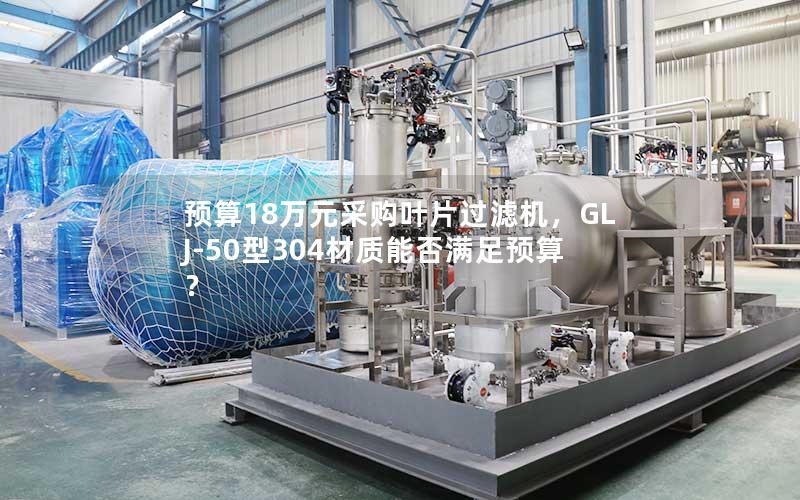 预算18万元采购叶片过滤机，GLJ-50型304材质能否满足预算？