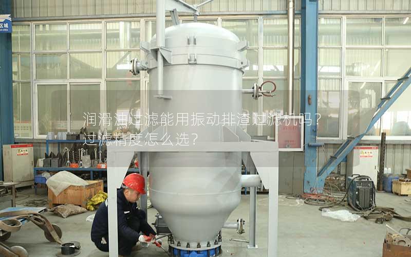 润滑油过滤能用振动排渣过滤机吗?过滤精度怎么选? 润滑油过滤能用振动排渣过滤机吗?过滤精度怎么选?