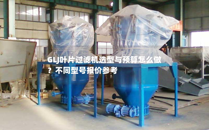 GLJ叶片过滤机选型与预算怎么做?不同型号报价参考 GLJ叶片过滤机选型与预算怎么做?不同型号报价参考
