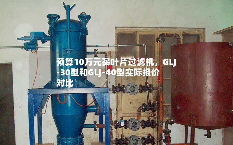 预算10万元买叶片过滤机,GLJ-30型和GLJ-40型实际报价对比 预算10万元买叶片过滤机,GLJ-30型和GLJ-40型实际报价对比