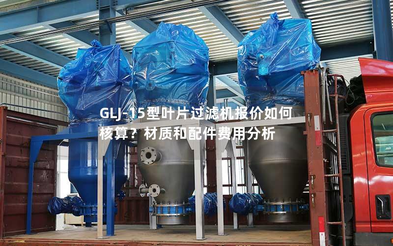 GLJ-15型叶片过滤机报价如何核算?材质和配件费用分析 GLJ-15型叶片过滤机报价如何核算?材质和配件费用分析