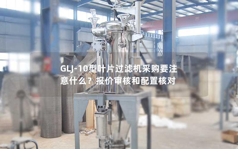 GLJ-10型叶片过滤机采购要注意什么?报价审核和配置核对 GLJ-10型叶片过滤机采购要注意什么?报价审核和配置核对