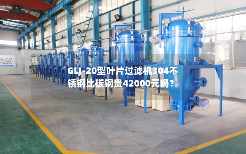 GLJ-20型叶片过滤机304不锈钢比碳钢贵42000元吗？