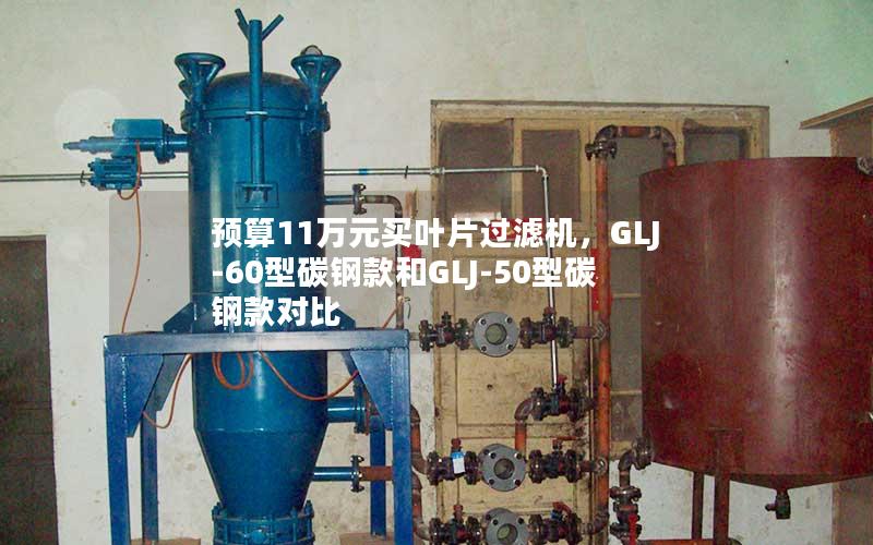 预算11万元买叶片过滤机，GLJ-60型碳钢款和GLJ-50型碳钢款对比