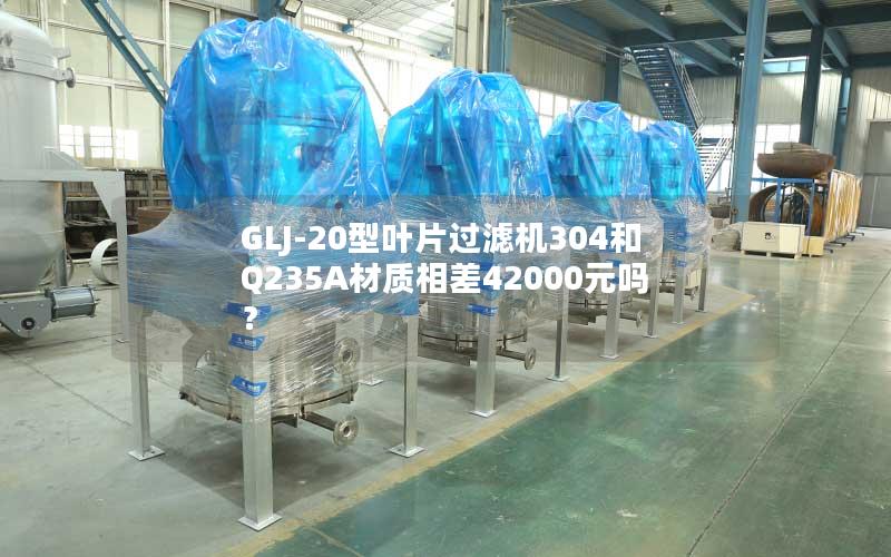 GLJ-20型叶片过滤机304和Q235A材质相差42000元吗? GLJ-20型叶片过滤机304和Q235A材质相差42000元吗?