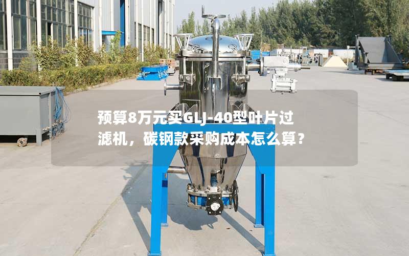 预算8万元买GLJ-40型叶片过滤机,碳钢款采购成本怎么算? 预算8万元买GLJ-40型叶片过滤机,碳钢款采购成本怎么算?
