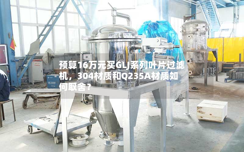 预算16万元买GLJ系列叶片过滤机,304材质和Q235A材质如何取舍? 预算16万元买GLJ系列叶片过滤机,304材质和Q235A材质如何取舍?