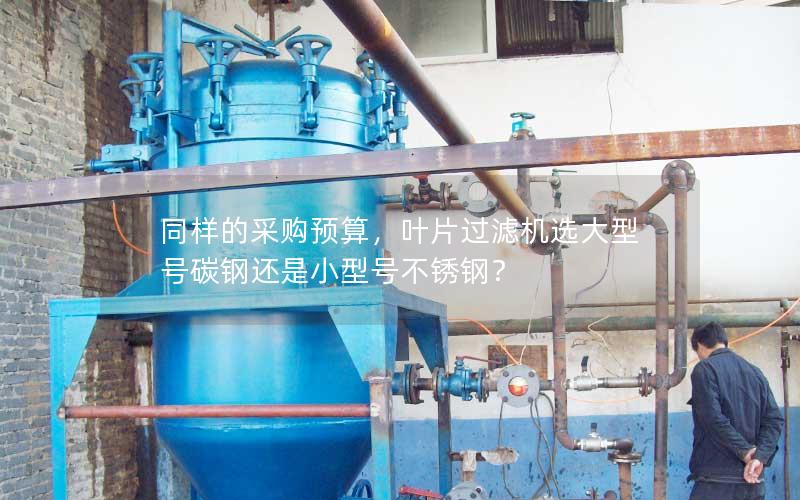 同样的采购预算,叶片过滤机选大型号碳钢还是小型号不锈钢? 同样的采购预算,叶片过滤机选大型号碳钢还是小型号不锈钢?