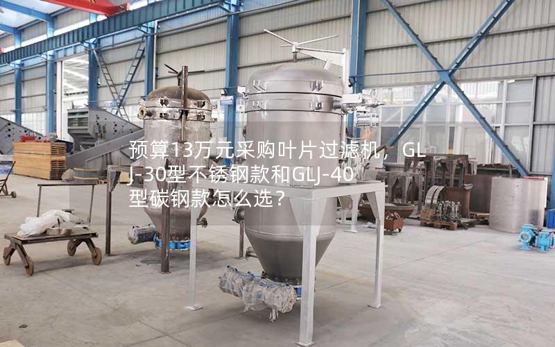 预算13万元采购叶片过滤机,GLJ-30型不锈钢款和GLJ-40型碳钢款怎么选? 预算13万元采购叶片过滤机,GLJ-30型不锈钢款和GLJ-40型碳钢款怎么选?