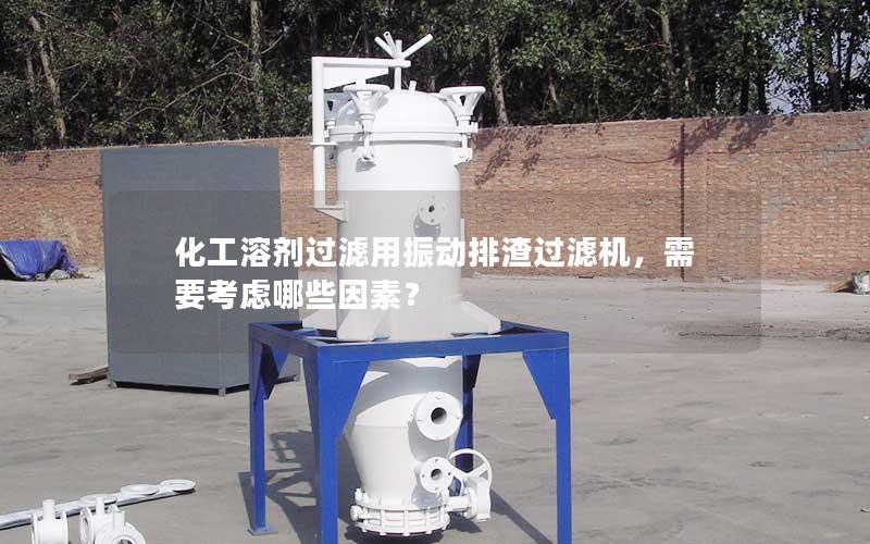 化工溶剂过滤用振动排渣过滤机,需要考虑哪些因素? 化工溶剂过滤用振动排渣过滤机,需要考虑哪些因素?