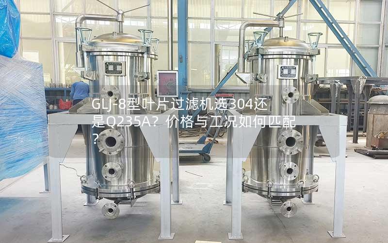 GLJ-8型叶片过滤机选304还是Q235A?价格与工况如何匹配? GLJ-8型叶片过滤机选304还是Q235A?价格与工况如何匹配?
