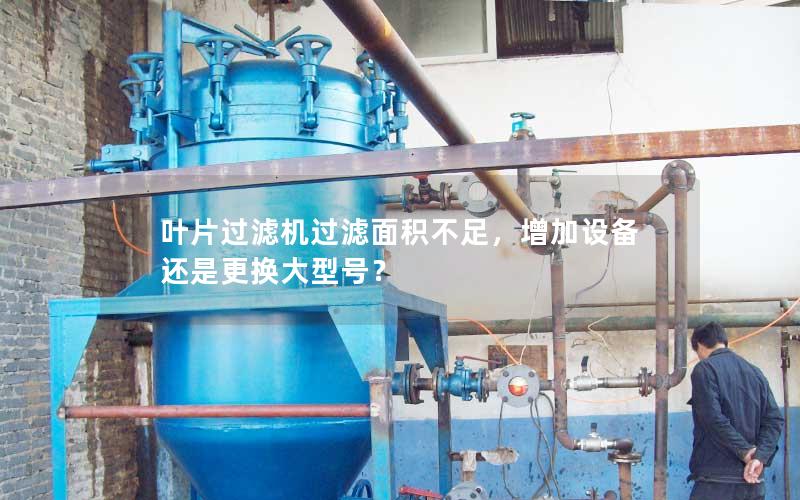 叶片过滤机过滤面积不足,增加设备还是更换大型号? 叶片过滤机过滤面积不足,增加设备还是更换大型号?