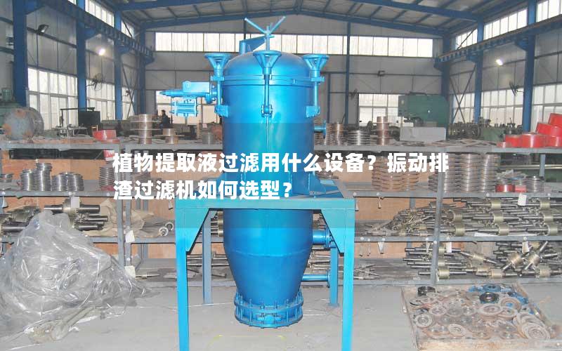 植物提取液过滤用什么设备？振动排渣过滤机如何选型？