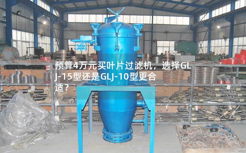 预算4万元买叶片过滤机，选择GLJ-15型还是GLJ-10型更合适？