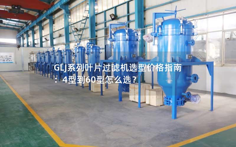 GLJ系列叶片过滤机选型价格指南:4型到60型怎么选? GLJ系列叶片过滤机选型价格指南:4型到60型怎么选?