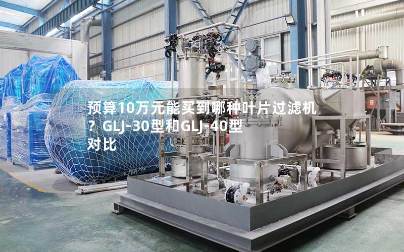 预算10万元能买到哪种叶片过滤机?GLJ-30型和GLJ-40型对比 预算10万元能买到哪种叶片过滤机?GLJ-30型和GLJ-40型对比