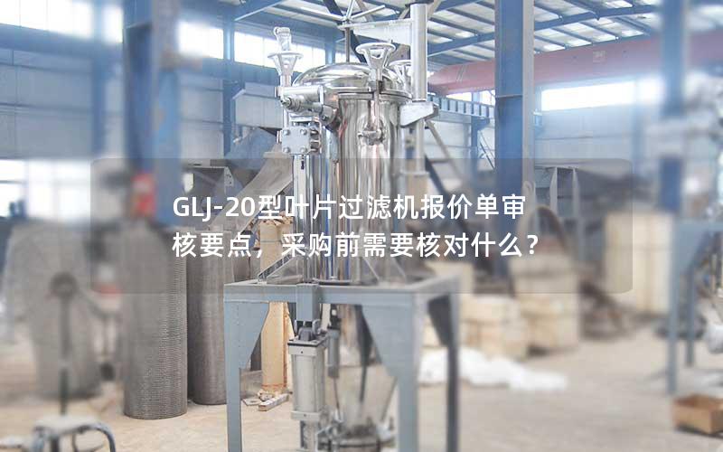 GLJ-20型叶片过滤机报价单审核要点,采购前需要核对什么? GLJ-20型叶片过滤机报价单审核要点,采购前需要核对什么?