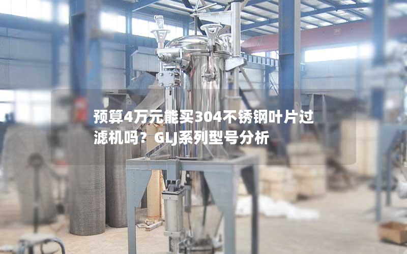 预算4万元能买304不锈钢叶片过滤机吗？GLJ系列型号分析