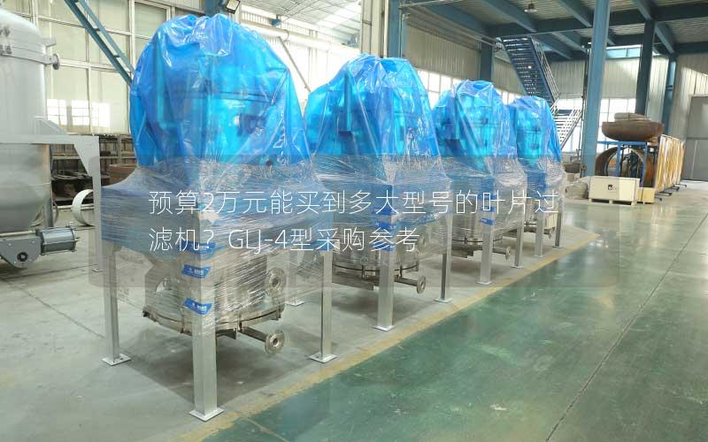 预算2万元能买到多大型号的叶片过滤机?GLJ-4型采购参考 预算2万元能买到多大型号的叶片过滤机?GLJ-4型采购参考