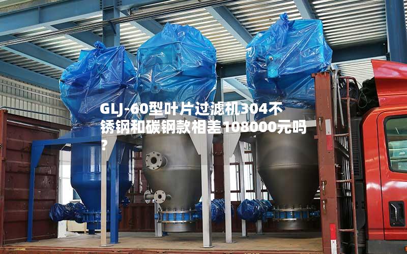 GLJ-60型叶片过滤机304不锈钢和碳钢款相差108000元吗? GLJ-60型叶片过滤机304不锈钢和碳钢款相差108000元吗?