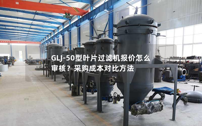 GLJ-50型叶片过滤机报价怎么审核？采购成本对比方法