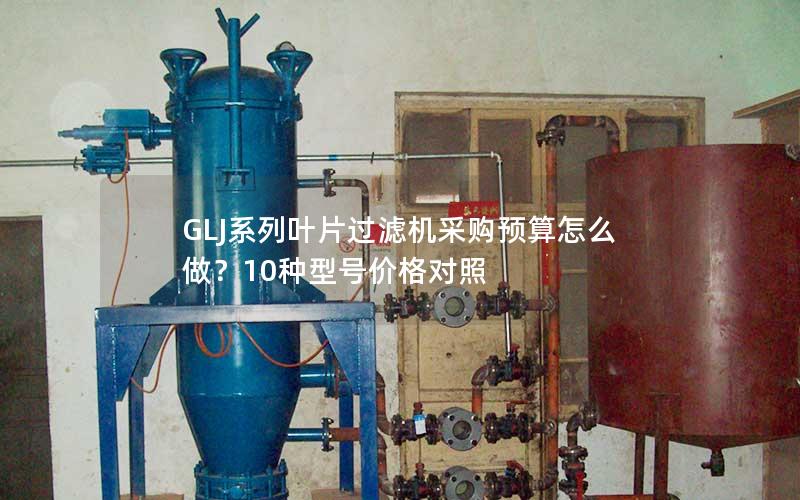 GLJ系列叶片过滤机采购预算怎么做?10种型号价格对照 GLJ系列叶片过滤机采购预算怎么做?10种型号价格对照