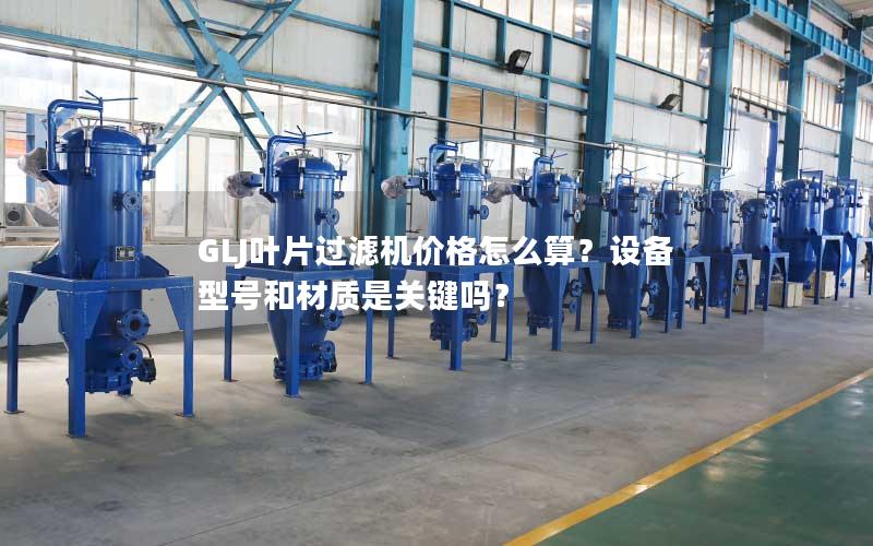 GLJ叶片过滤机价格怎么算？设备型号和材质是关键吗？