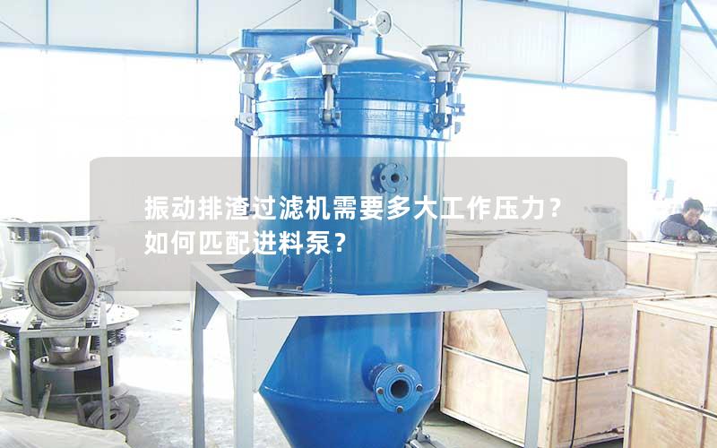 振动排渣过滤机需要多大工作压力？如何匹配进料泵？
