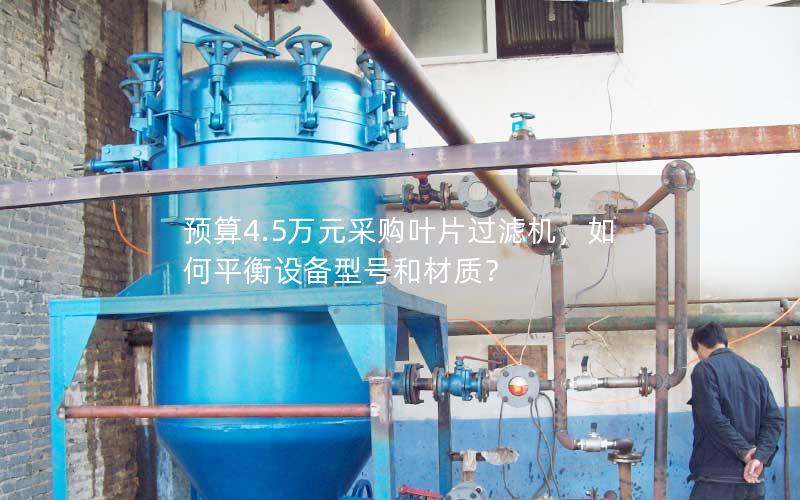 预算4.5万元采购叶片过滤机，如何平衡设备型号和材质？