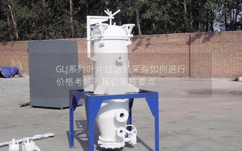 GLJ系列叶片过滤机采购如何进行价格考核?报价审核要点 GLJ系列叶片过滤机采购如何进行价格考核?报价审核要点