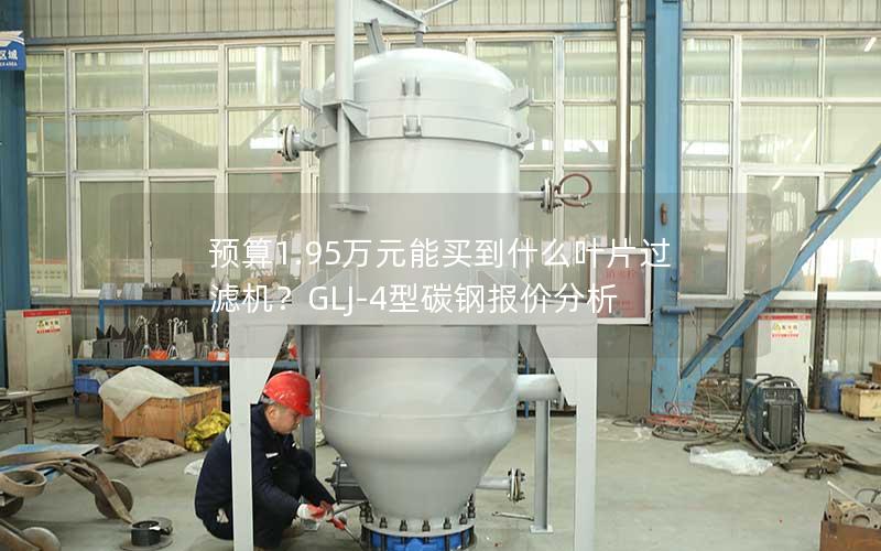 预算1.95万元能买到什么叶片过滤机？GLJ-4型碳钢报价分析