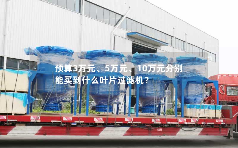 预算3万元、5万元、10万元分别能买到什么叶片过滤机? 预算3万元、5万元、10万元分别能买到什么叶片过滤机?