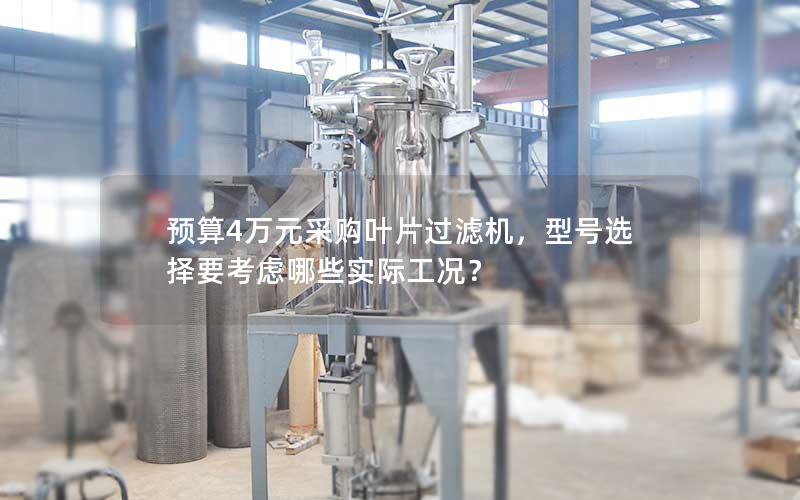 预算4万元采购叶片过滤机，型号选择要考虑哪些实际工况？