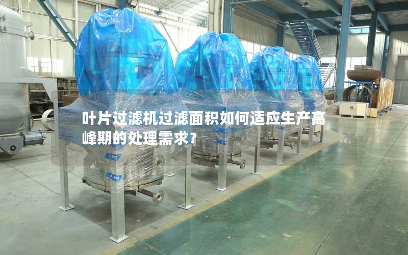 叶片过滤机过滤面积如何适应生产高峰期的处理需求? 叶片过滤机过滤面积如何适应生产高峰期的处理需求?