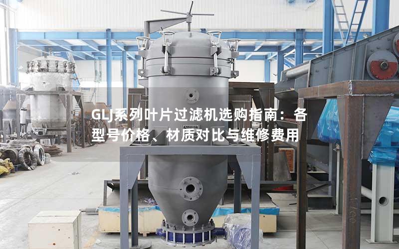 GLJ系列叶片过滤机选购指南：各型号价格、材质对比与维修费用