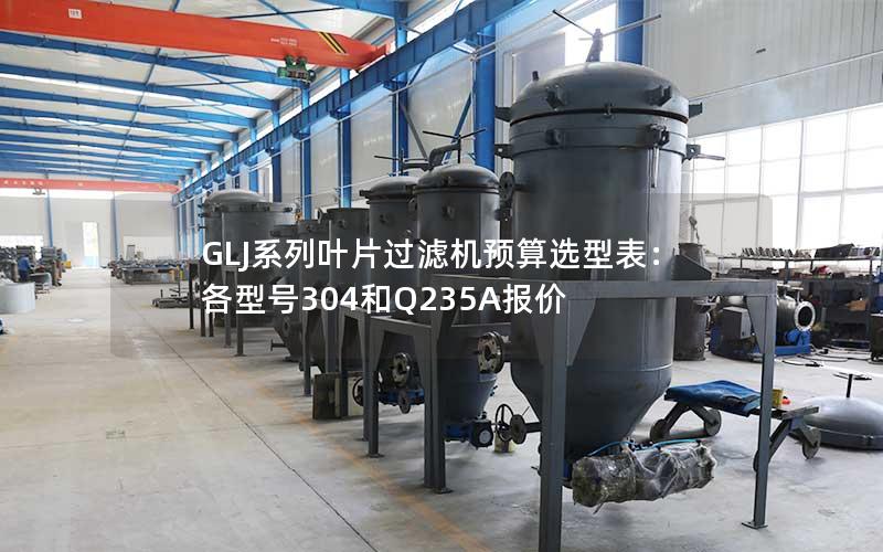 GLJ系列叶片过滤机预算选型表:各型号304和Q235A报价 GLJ系列叶片过滤机预算选型表:各型号304和Q235A报价