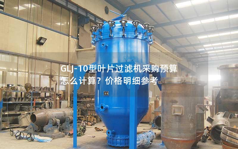 GLJ-10型叶片过滤机采购预算怎么计算?价格明细参考 GLJ-10型叶片过滤机采购预算怎么计算?价格明细参考