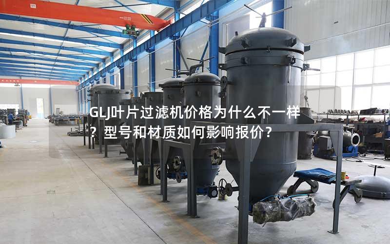 GLJ叶片过滤机价格为什么不一样?型号和材质如何影响报价? GLJ叶片过滤机价格为什么不一样?型号和材质如何影响报价?