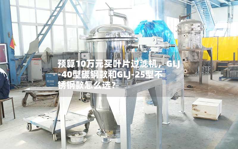 预算10万元买叶片过滤机,GLJ-40型碳钢款和GLJ-25型不锈钢款怎么选? 预算10万元买叶片过滤机,GLJ-40型碳钢款和GLJ-25型不锈钢款怎么选?