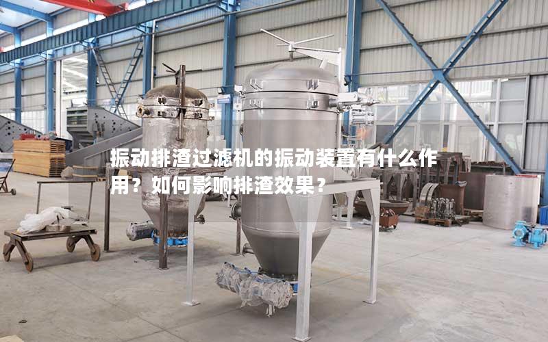 振动排渣过滤机的振动装置有什么作用?如何影响排渣效果? 振动排渣过滤机的振动装置有什么作用?如何影响排渣效果?