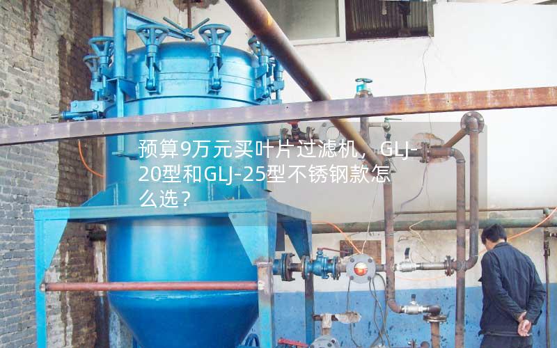 预算9万元买叶片过滤机,GLJ-20型和GLJ-25型不锈钢款怎么选? 预算9万元买叶片过滤机,GLJ-20型和GLJ-25型不锈钢款怎么选?